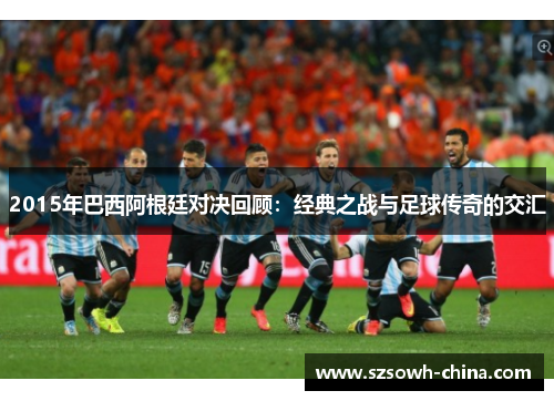 2015年巴西阿根廷对决回顾：经典之战与足球传奇的交汇