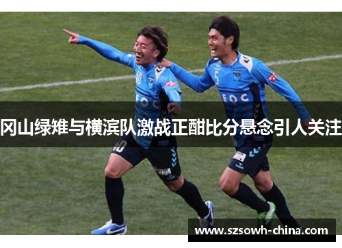 冈山绿雉与横滨队激战正酣比分悬念引人关注