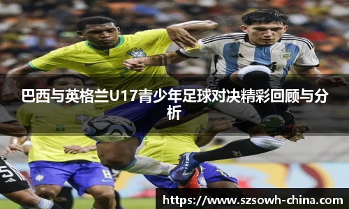 巴西与英格兰U17青少年足球对决精彩回顾与分析